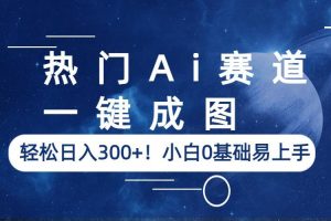 (6428期)热门Ai赛道,一键成图,轻松日入300+!小白0基础易上手