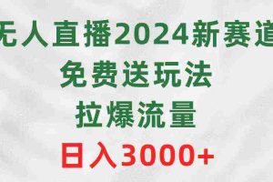 （9496期）无人直播2024新赛道，免费送玩法，拉爆流量，日入3000+