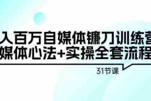 （9157期）年入百万自媒体镰刀训练营：自媒体心法+实操全套流程（31节课）
