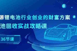 （10408期）新能源 锂电池行业创业的财富方案，锂电池回收实战攻略课（36节课）