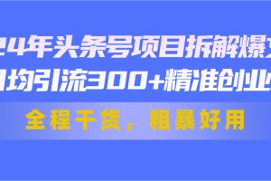 （11397期）24年头条号项目拆解爆文，日均引流300+精准创业粉，全程干货，粗暴好用