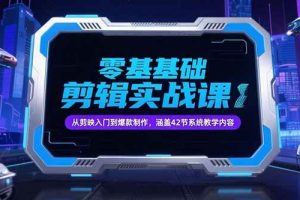 （15273期）零基础抖音剪辑实战课，从剪映入门到爆款制作，涵盖42节系统教学内容