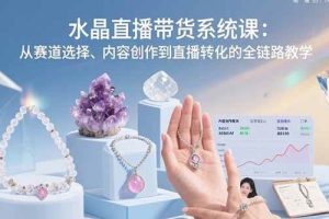 （15721期）水晶直播带货系统课：从赛道选择、内容创作到直播转化的全链路教学